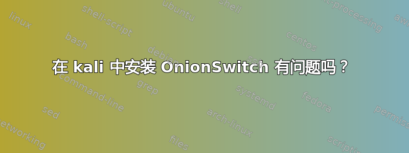 在 kali 中安装 OnionSwitch 有问题吗？