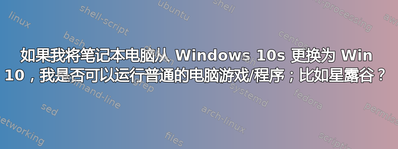 如果我将笔记本电脑从 Windows 10s 更换为 Win 10，我是否可以运行普通的电脑游戏/程序；比如星露谷？