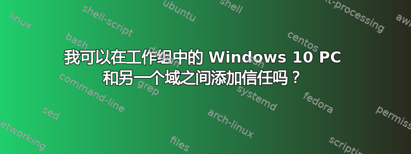 我可以在工作组中的 Windows 10 PC 和另一个域之间添加信任吗？