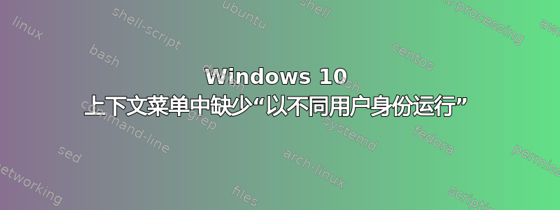 Windows 10 上下文菜单中缺少“以不同用户身份运行”