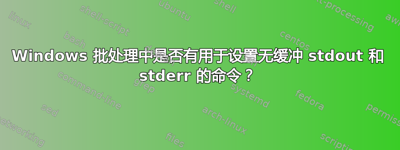 Windows 批处理中是否有用于设置无缓冲 stdout 和 stderr 的命令？