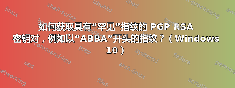 如何获取具有“罕见”指纹的 PGP RSA 密钥对，例如以“ABBA”开头的指纹？（Windows 10）