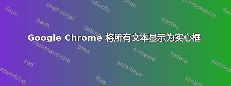 Google Chrome 将所有文本显示为实心框