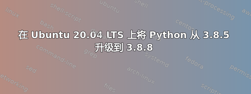 在 Ubuntu 20.04 LTS 上将 Python 从 3.8.5 升级到 3.8.8