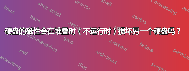 硬盘的磁性会在堆叠时（不运行时）损坏另一个硬盘吗？