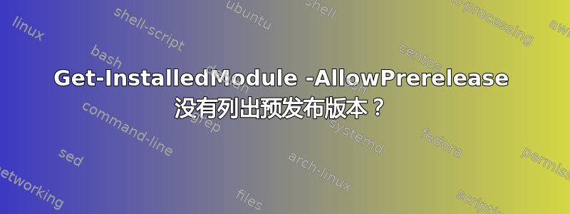 Get-InstalledModule -AllowPrerelease 没有列出预发布版本？