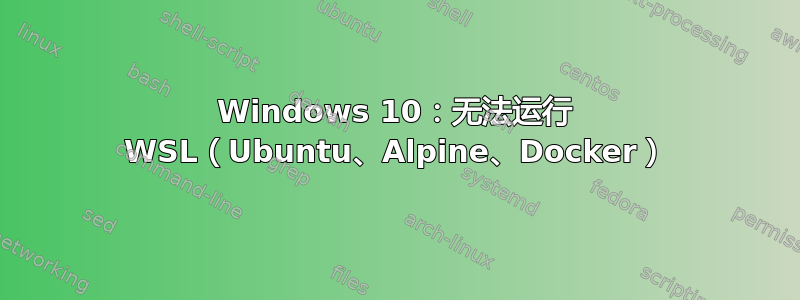 Windows 10：无法运行 WSL（Ubuntu、Alpine、Docker）