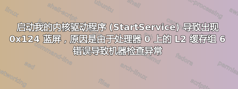 启动我的内核驱动程序 (StartService) 导致出现 0x124 蓝屏，原因是由于处理器 0 上的 L2 缓存组 6 错误导致机器检查异常