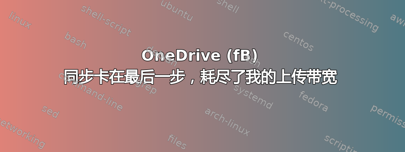 OneDrive (fB) 同步卡在最后一步，耗尽了我的上传带宽