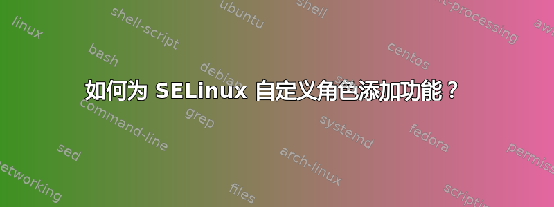 如何为 SELinux 自定义角色添加功能？