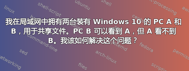 我在局域网中拥有两台装有 Windows 10 的 PC A 和 B，用于共享文件。PC B 可以看到 A，但 A 看不到 B。我该如何解决这个问题？