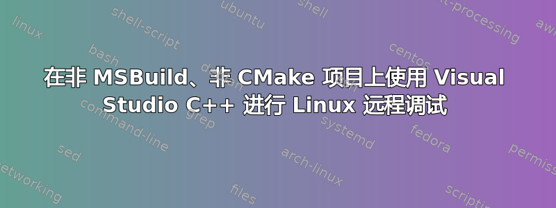 在非 MSBuild、非 CMake 项目上使用 Visual Studio C++ 进行 Linux 远程调试