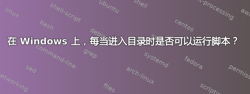 在 Windows 上，每当进入目录时是否可以运行脚本？