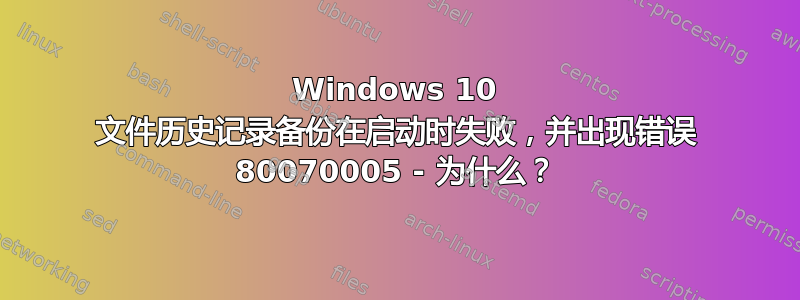 Windows 10 文件历史记录备份在启动时失败，并出现错误 80070005 - 为什么？