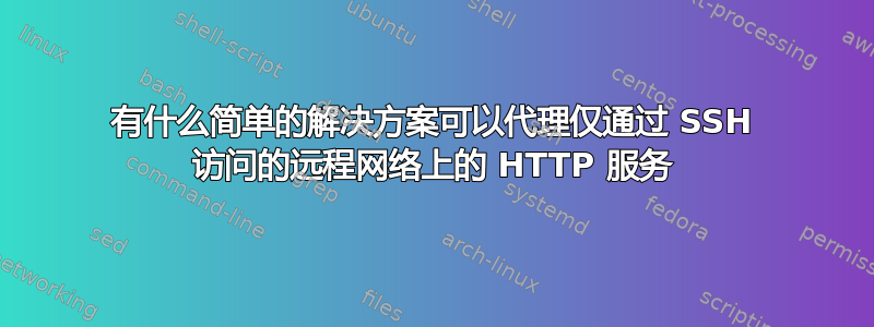 有什么简单的解决方案可以代理仅通过 SSH 访问的远程网络上的 HTTP 服务