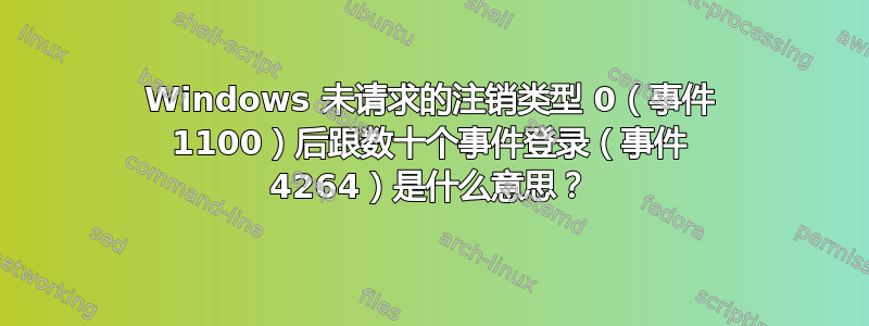 Windows 未请求的注销类型 0（事件 1100）后跟数十个事件登录（事件 4264）是什么意思？