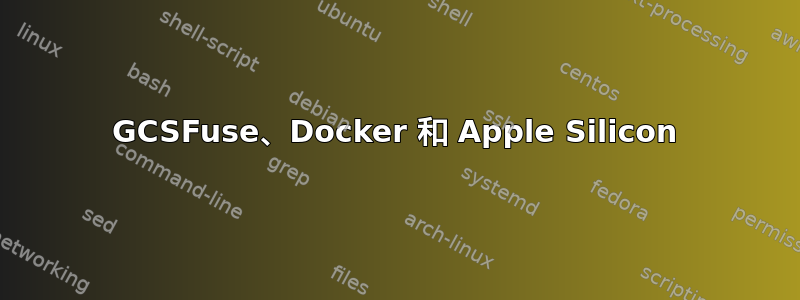 GCSFuse、Docker 和 Apple Silicon