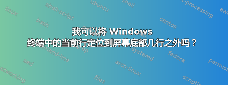 我可以将 Windows 终端中的当前行定位到屏幕底部几行之外吗？