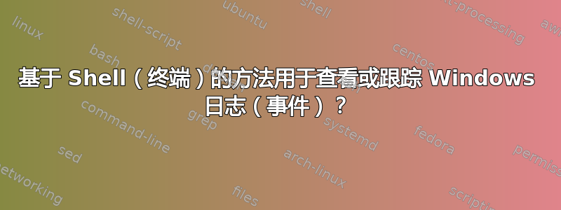 基于 Shell（终端）的方法用于查看或跟踪 Windows 日志（事件）？