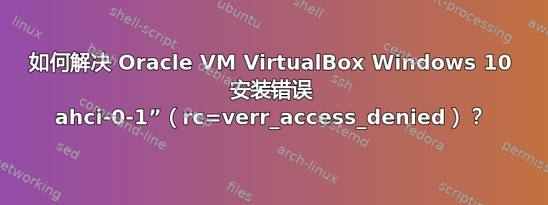 如何解决 Oracle VM VirtualBox Windows 10 安装错误 ahci-0-1”（rc=verr_access_denied）？