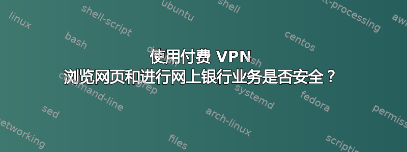 使用付费 VPN 浏览网页和进行网上银行业务是否安全？