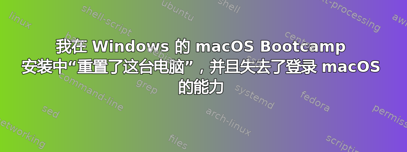 我在 Windows 的 macOS Bootcamp 安装中“重置了这台电脑”，并且失去了登录 macOS 的能力