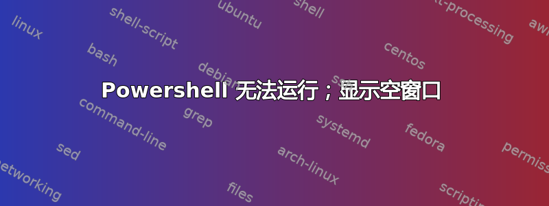 Powershell 无法运行；显示空窗口