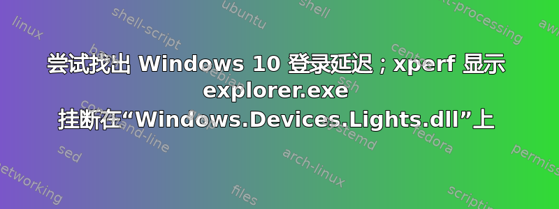 尝试找出 Windows 10 登录延迟；xperf 显示 explorer.exe 挂断在“Windows.Devices.Lights.dll”上