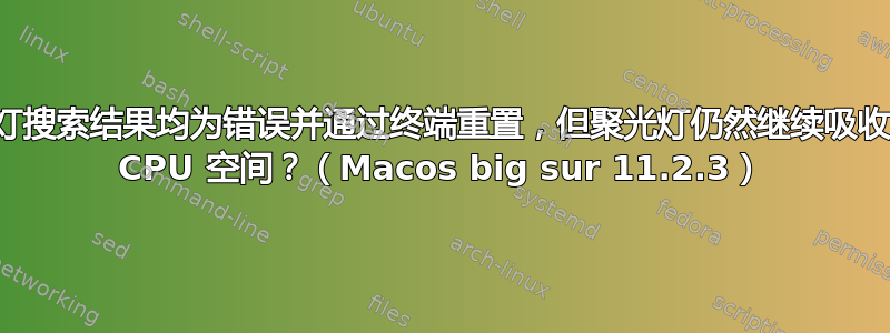 聚光灯搜索结果均为错误并通过终端重置，但聚光灯仍然继续吸收所有 CPU 空间？（Macos big sur 11.2.3）