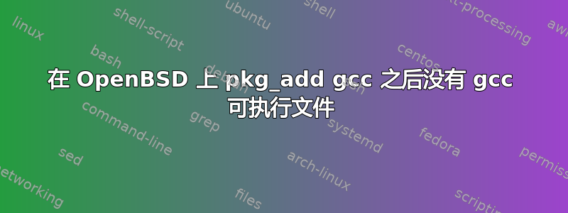 在 OpenBSD 上 pkg_add gcc 之后没有 gcc 可执行文件