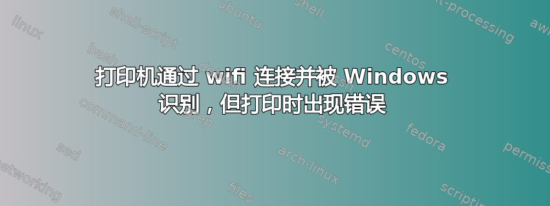 打印机通过 wifi 连接并被 Windows 识别，但打印时出现错误