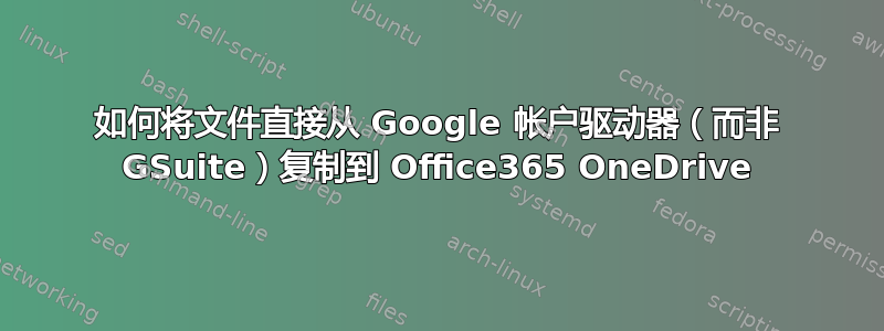 如何将文件直接从 Google 帐户驱动器（而非 GSuite）复制到 Office365 OneDrive