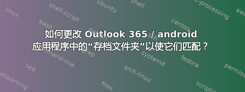 如何更改 Outlook 365 / android 应用程序中的“存档文件夹”以使它们匹配？