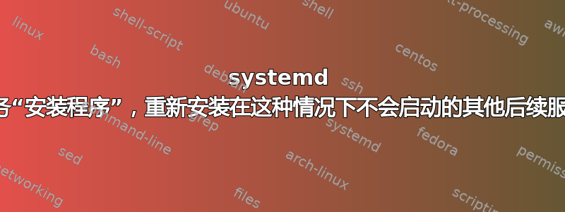 systemd 服务“安装程序”，重新安装在这种情况下不会启动的其他后续服务