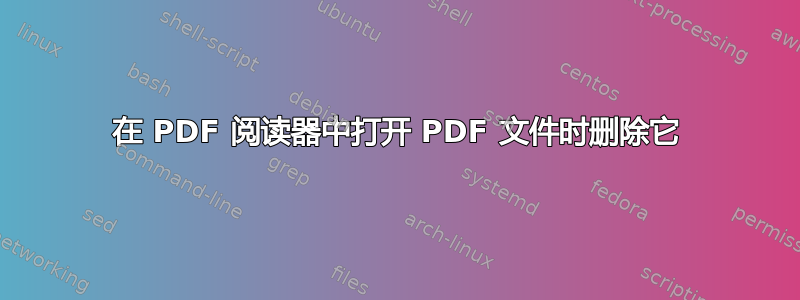 在 PDF 阅读器中打开 PDF 文件时删除它