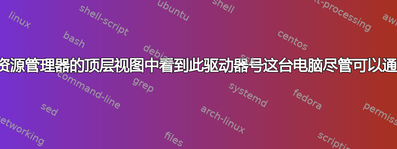 为什么我无法在资源管理器的顶层视图中看到此驱动器号这台电脑尽管可以通过名称完全访问