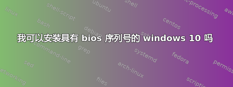 我可以安装具有 bios 序列号的 windows 10 吗