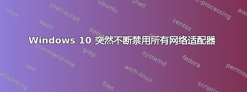 Windows 10 突然不断禁用所有网络适配器