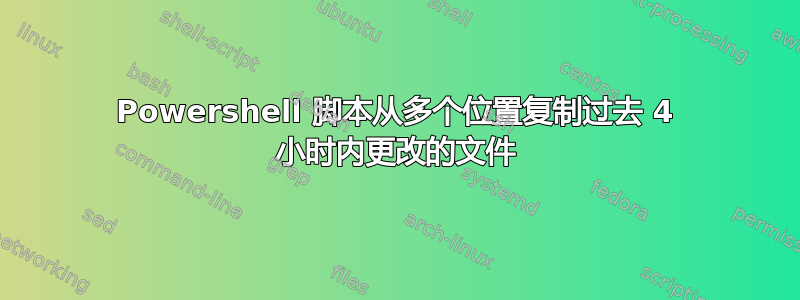 Powershell 脚本从多个位置复制过去 4 小时内更改的文件