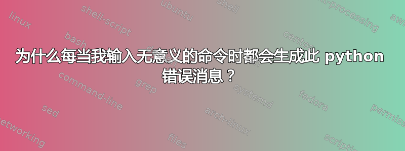 为什么每当我输入无意义的命令时都会生成此 python 错误消息？