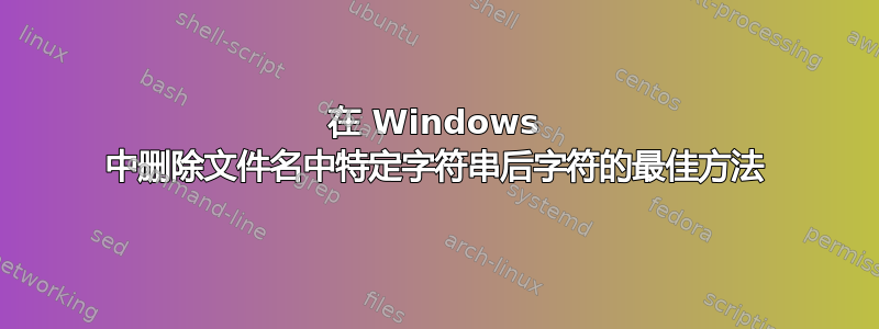 在 Windows 中删除文件名中特定字符串后字符的最佳方法