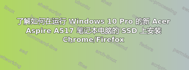 了解如何在运行 Windows 10 Pro 的新 Acer Aspire A517 笔记本电脑的 SSD 上安装 Chrome/Firefox