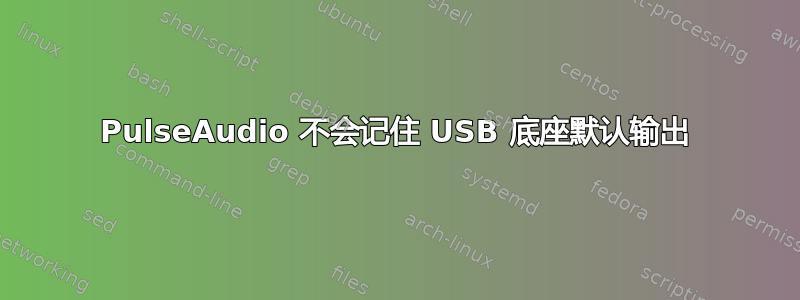 PulseAudio 不会记住 USB 底座默认输出