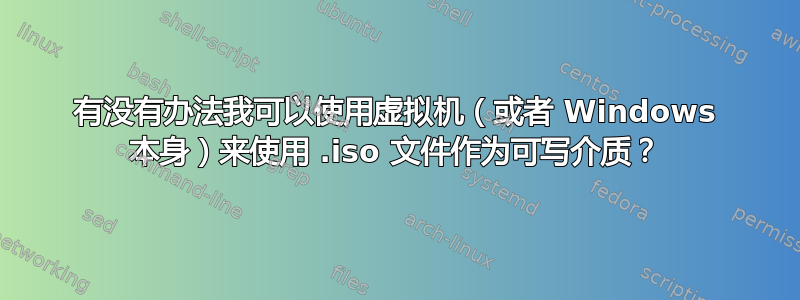 有没有办法我可以使用虚拟机（或者 Windows 本身）来使用 .iso 文件作为可写介质？