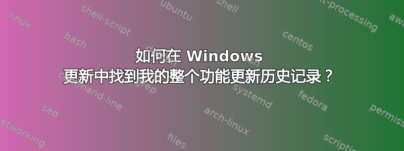 如何在 Windows 更新中找到我的整个功能更新历史记录？