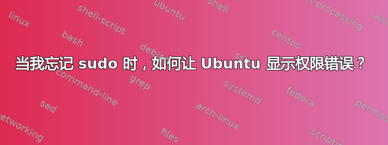 当我忘记 sudo 时，如何让 Ubuntu 显示权限错误？