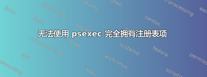 无法使用 psexec 完全拥有注册表项