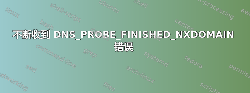 不断收到 DNS_PROBE_FINISHED_NXDOMAIN 错误