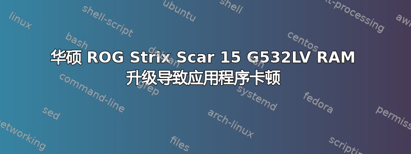 华硕 ROG Strix Scar 15 G532LV RAM 升级导致应用程序卡顿