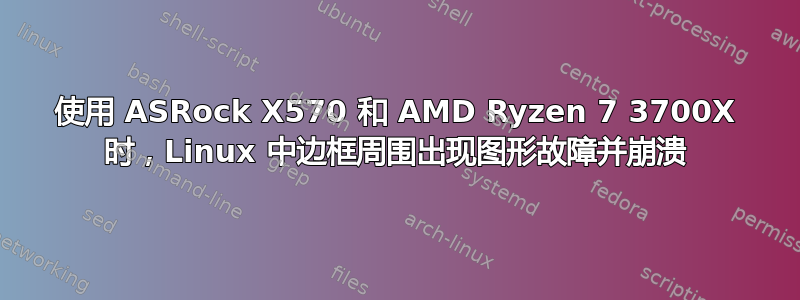 使用 ASRock X570 和 AMD Ryzen 7 3700X 时，Linux 中边框周围出现图形故障并崩溃